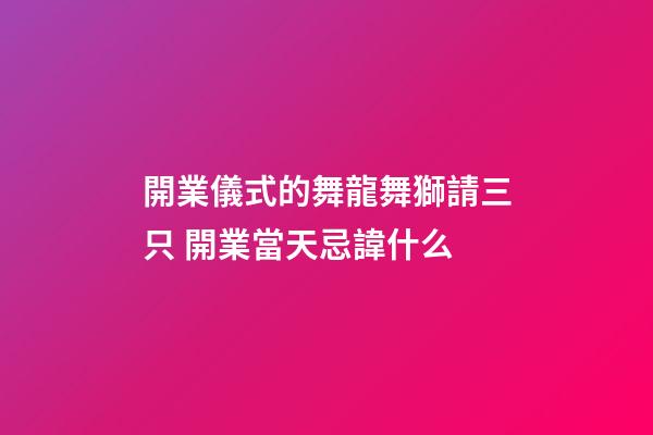 開業儀式的舞龍舞獅請三只 開業當天忌諱什么